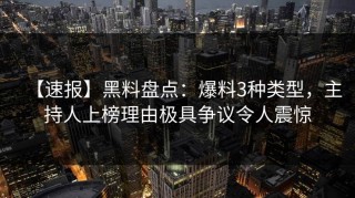 【速报】黑料盘点：爆料3种类型，主持人上榜理由极具争议令人震惊