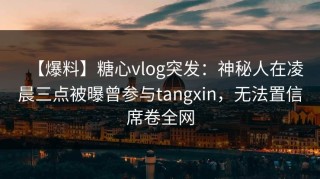 【爆料】糖心vlog突发：神秘人在凌晨三点被曝曾参与tangxin，无法置信席卷全网