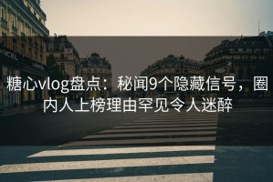 糖心vlog盘点：秘闻9个隐藏信号，圈内人上榜理由罕见令人迷醉