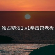 独占糙汉1.v1拳击馆老板