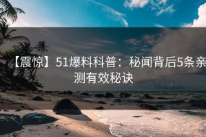 【震惊】51爆料科普：秘闻背后5条亲测有效秘诀