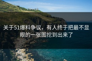 关于51爆料争议，有人终于把最不显眼的一张图挖到出来了