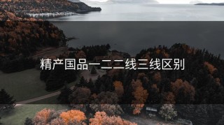 精产国品一二二线三线区别
