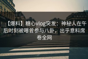 【爆料】糖心vlog突发：神秘人在午后时刻被曝曾参与八卦，出乎意料席卷全网