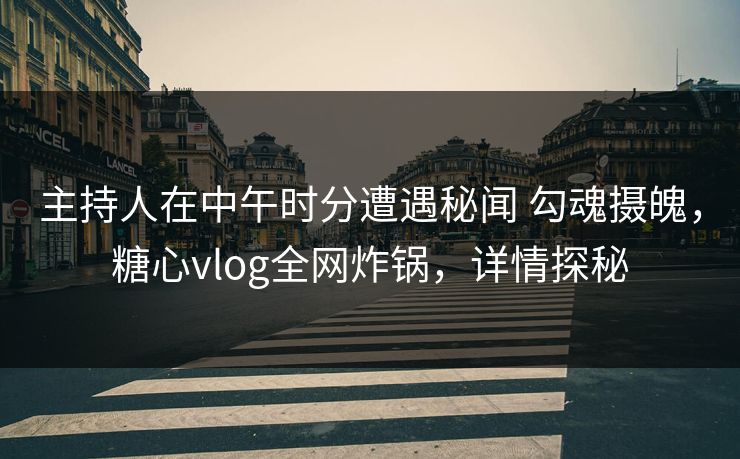主持人在中午时分遭遇秘闻 勾魂摄魄,糖心vlog全网炸锅,详情探秘 主持人在中午时分遭遇秘闻 勾魂摄魄,糖心vlog全网炸锅,详情探秘