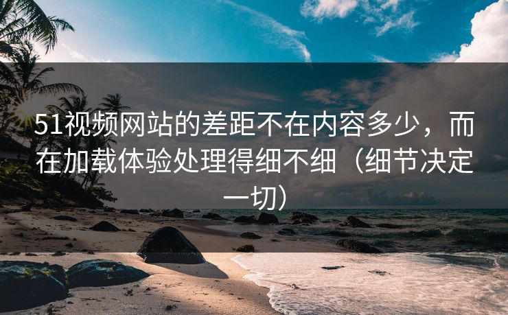 51视频网站的差距不在内容多少，而在加载体验处理得细不细（细节决定一切）