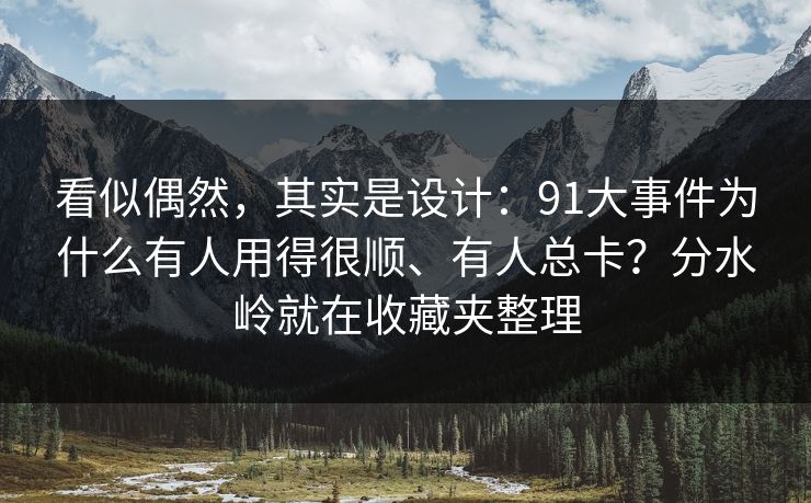 看似偶然，其实是设计：91大事件为什么有人用得很顺、有人总卡？分水岭就在收藏夹整理