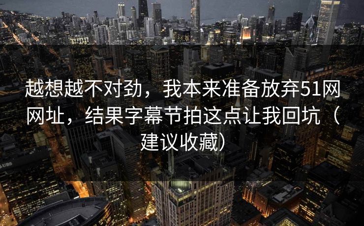 越想越不对劲，我本来准备放弃51网网址，结果字幕节拍这点让我回坑（建议收藏）