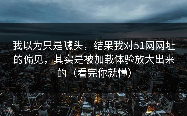 我以为只是噱头，结果我对51网网址的偏见，其实是被加载体验放大出来的（看完你就懂）