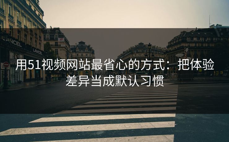 用51视频网站最省心的方式：把体验差异当成默认习惯
