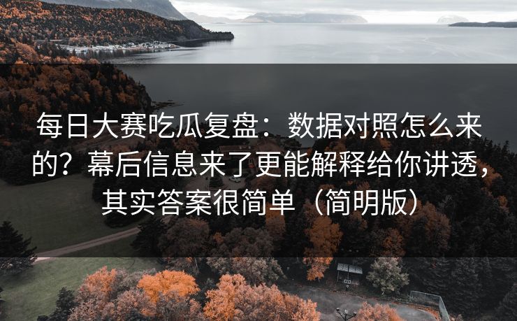 每日大赛吃瓜复盘：数据对照怎么来的？幕后信息来了更能解释给你讲透，其实答案很简单（简明版）