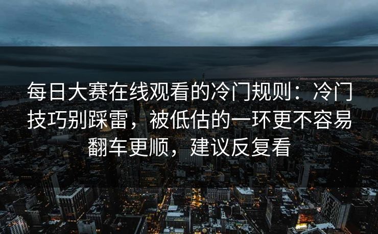 每日大赛在线观看的冷门规则：冷门技巧别踩雷，被低估的一环更不容易翻车更顺，建议反复看
