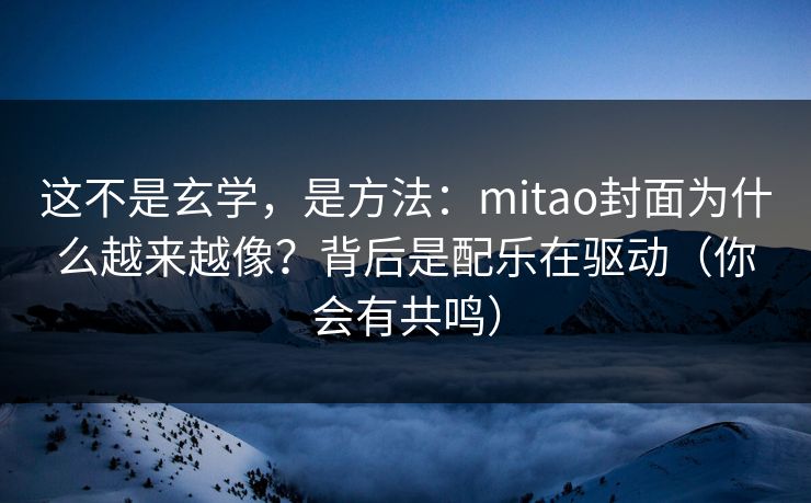 这不是玄学，是方法：mitao封面为什么越来越像？背后是配乐在驱动（你会有共鸣）