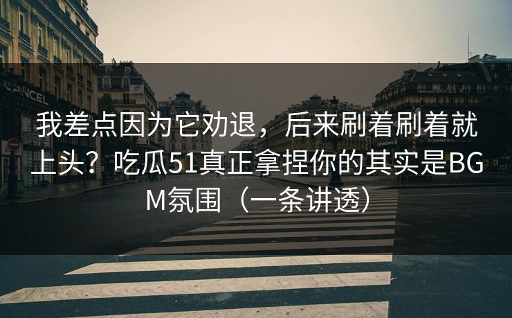 我差点因为它劝退，后来刷着刷着就上头？吃瓜51真正拿捏你的其实是BGM氛围（一条讲透）