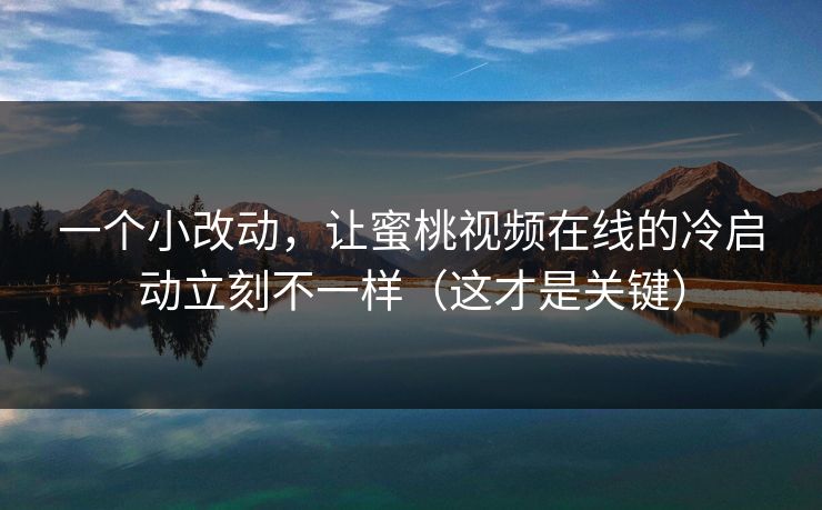 一个小改动，让蜜桃视频在线的冷启动立刻不一样（这才是关键）