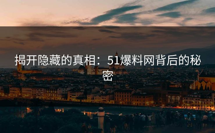 揭开隐藏的真相：51爆料网背后的秘密