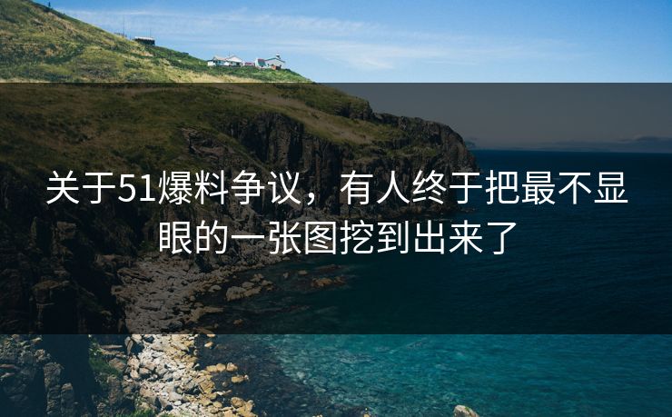关于51爆料争议，有人终于把最不显眼的一张图挖到出来了