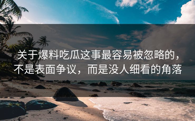 关于爆料吃瓜这事最容易被忽略的，不是表面争议，而是没人细看的角落