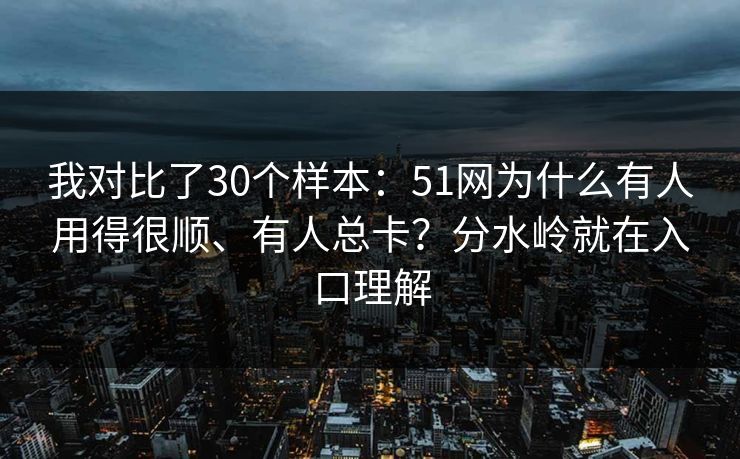 我对比了30个样本：51网为什么有人用得很顺、有人总卡？分水岭就在入口理解