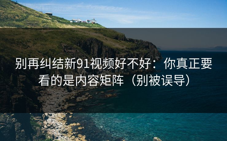 别再纠结新91视频好不好：你真正要看的是内容矩阵（别被误导）