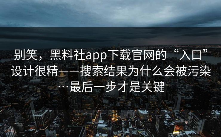 别笑，黑料社app下载官网的“入口”设计很精——搜索结果为什么会被污染…最后一步才是关键