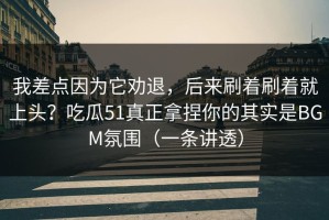 我差点因为它劝退，后来刷着刷着就上头？吃瓜51真正拿捏你的其实是BGM氛围（一条讲透）