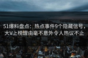 51爆料盘点：热点事件9个隐藏信号，大V上榜理由毫不意外令人热议不止