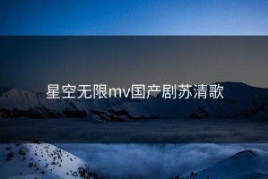 星空无限mv国产剧苏清歌