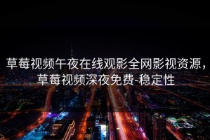 草莓视频午夜在线观影全网影视资源，草莓视频深夜免费-稳定性