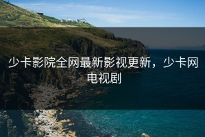 少卡影院全网最新影视更新，少卡网电视剧