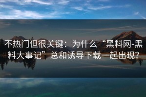 不热门但很关键：为什么“黑料网-黑料大事记”总和诱导下载一起出现？