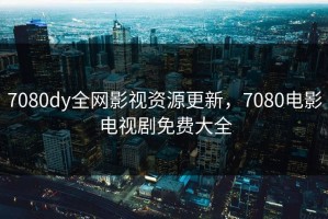 7080dy全网影视资源更新，7080电影电视剧免费大全