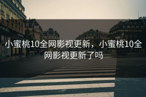 小蜜桃10全网影视更新，小蜜桃10全网影视更新了吗