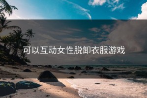 可以互动女性脱卸衣服游戏
