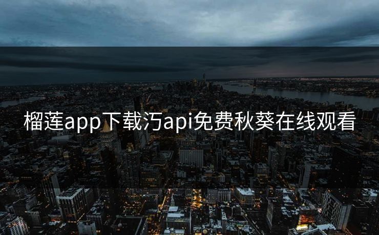 榴莲app下载汅api免费秋葵在线观看 榴莲app下载汅api免费秋葵在线观看