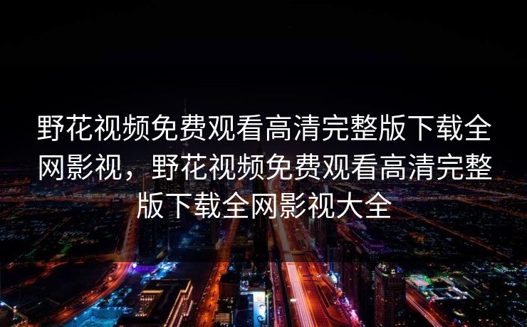 野花视频免费观看高清完整版下载全网影视，野花视频免费观看高清完整版下载全网影视大全