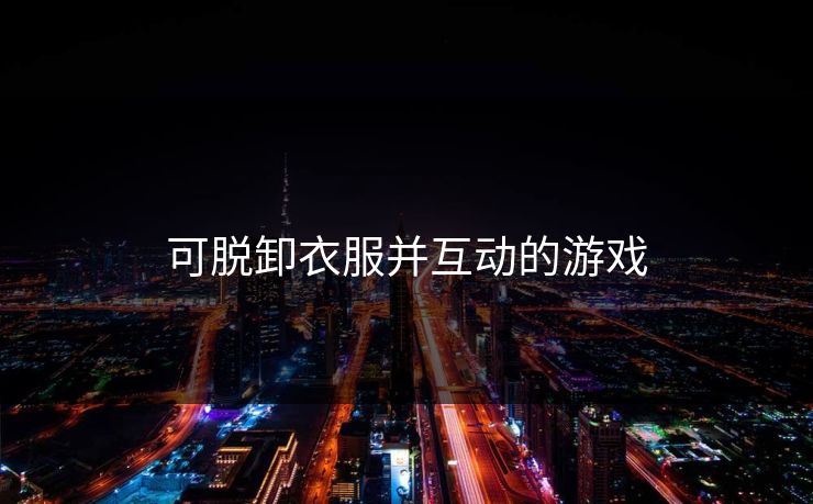 可脱卸衣服并互动的游戏 可脱卸衣服并互动的游戏