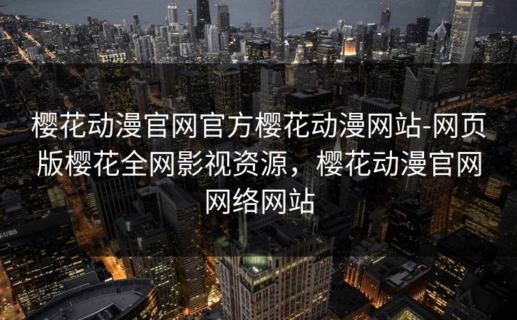 樱花动漫官网官方樱花动漫网站-网页版樱花全网影视资源,樱花动漫官网网络网站 樱花动漫官网官方樱花动漫网站-网页版樱花全网影视资源,樱花动漫官网网络网站