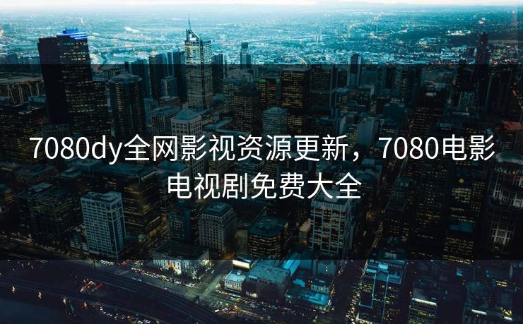 7080dy全网影视资源更新,7080电影电视剧免费大全 7080dy全网影视资源更新,7080电影电视剧免费大全