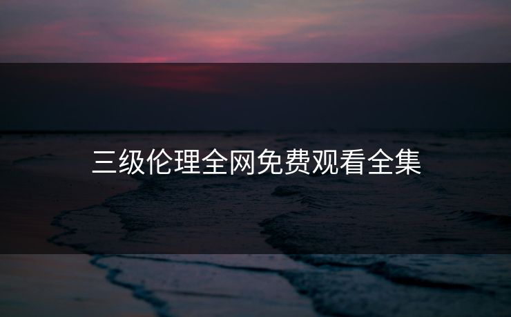 三级伦理全网免费观看全集