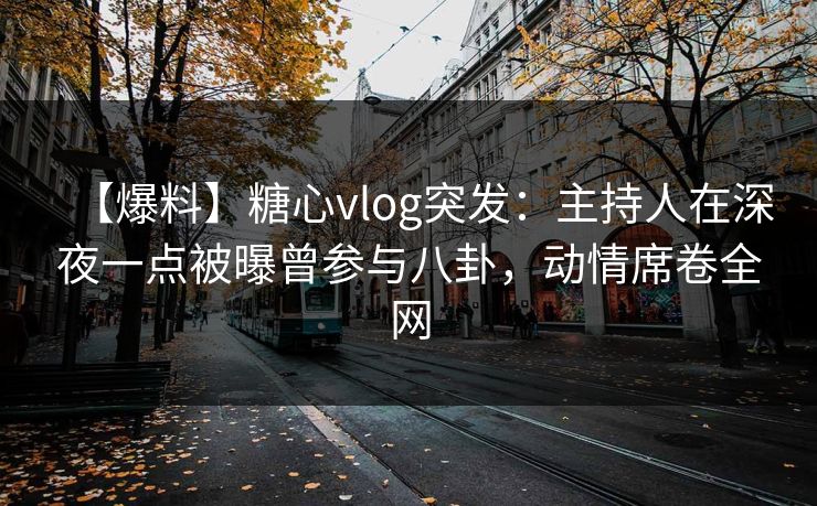 【爆料】糖心vlog突发：主持人在深夜一点被曝曾参与八卦，动情席卷全网