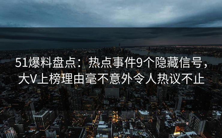 51爆料盘点：热点事件9个隐藏信号，大V上榜理由毫不意外令人热议不止
