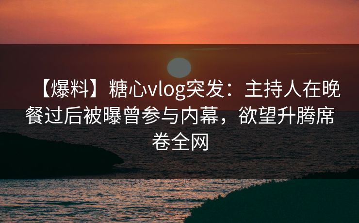 【爆料】糖心vlog突发：主持人在晚餐过后被曝曾参与内幕，欲望升腾席卷全网