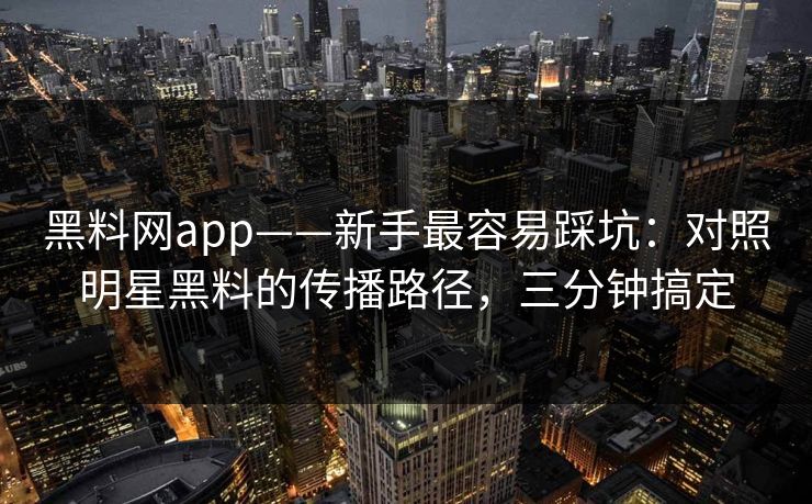 黑料网app——新手最容易踩坑：对照明星黑料的传播路径，三分钟搞定