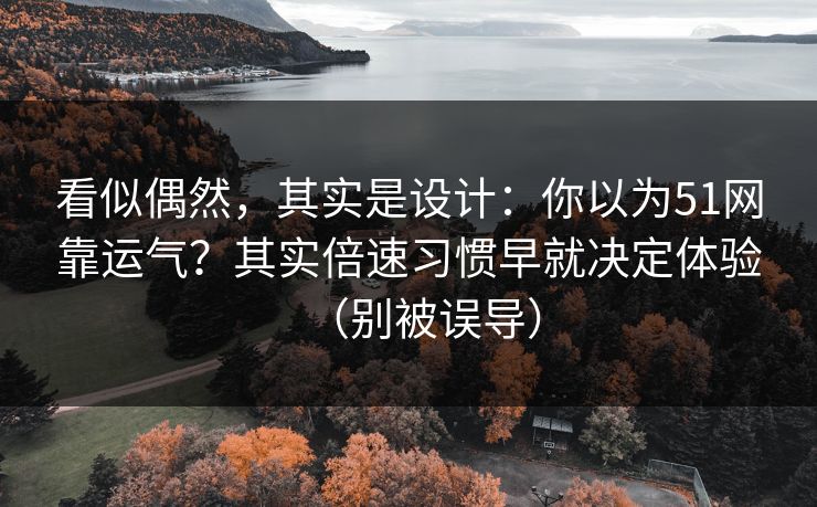 看似偶然，其实是设计：你以为51网靠运气？其实倍速习惯早就决定体验（别被误导）