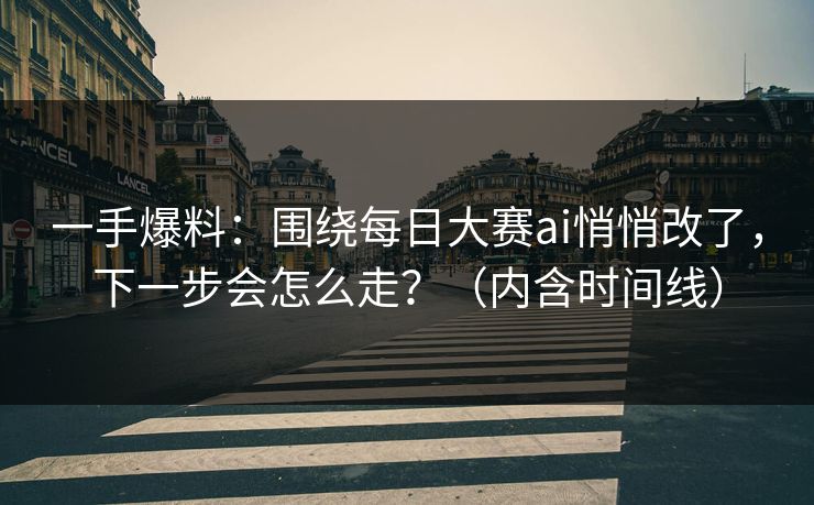 一手爆料：围绕每日大赛ai悄悄改了，下一步会怎么走？（内含时间线）