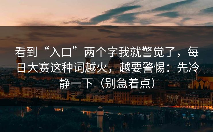 看到“入口”两个字我就警觉了，每日大赛这种词越火，越要警惕：先冷静一下（别急着点）
