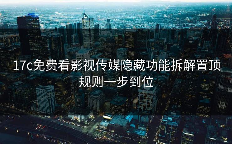 17c免费看影视传媒隐藏功能拆解置顶规则一步到位
