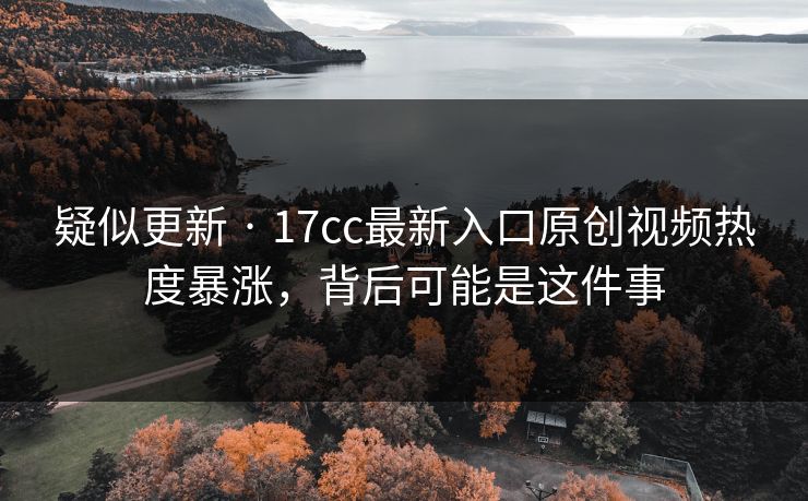 疑似更新 · 17cc最新入口原创视频热度暴涨，背后可能是这件事
